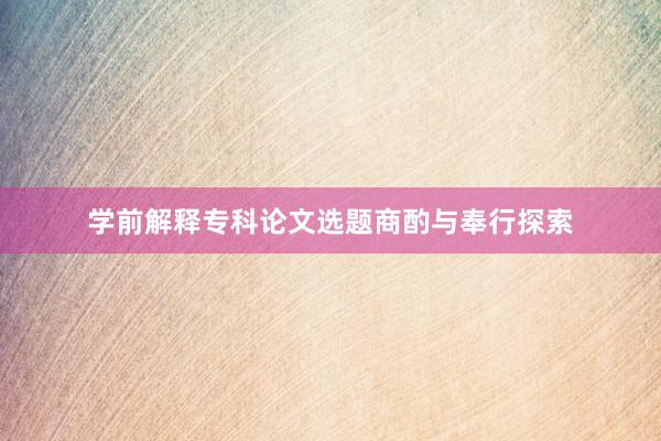 学前解释专科论文选题商酌与奉行探索